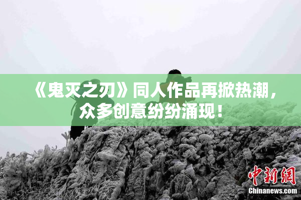 《鬼灭之刃》同人作品再掀热潮，众多创意纷纷涌现！