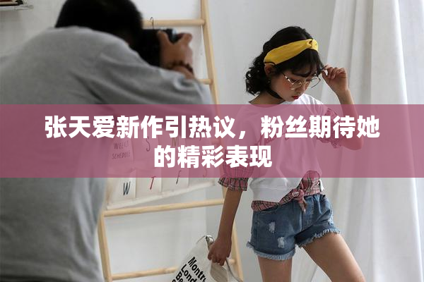 张天爱新作引热议，粉丝期待她的精彩表现