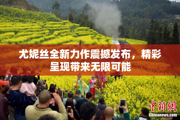 尤妮丝全新力作震撼发布，精彩呈现带来无限可能