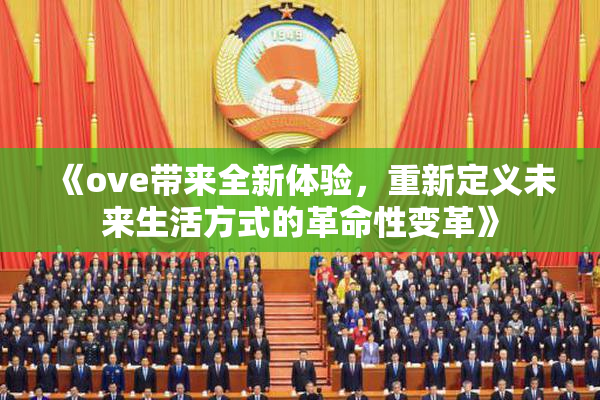 《ove带来全新体验，重新定义未来生活方式的革命性变革》