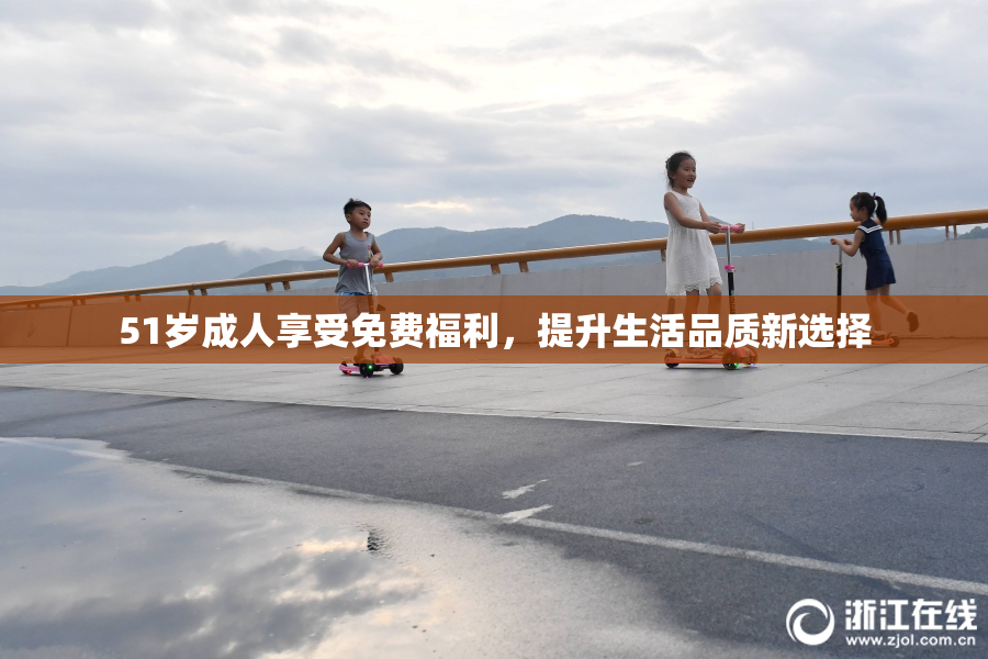 51岁成人享受免费福利，提升生活品质新选择