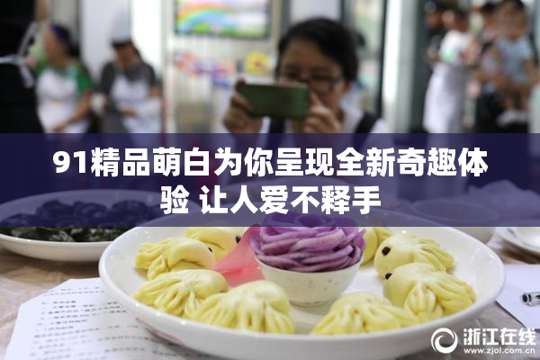 91精品萌白为你呈现全新奇趣体验 让人爱不释手