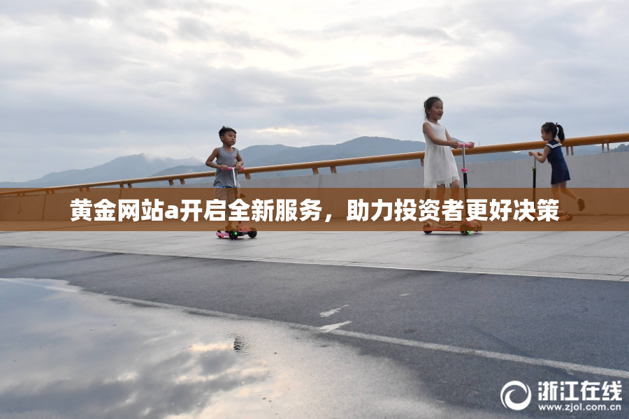 黄金网站a开启全新服务，助力投资者更好决策