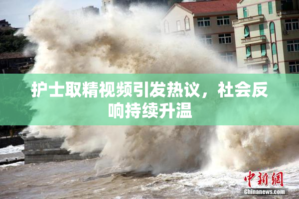 护士取精视频引发热议，社会反响持续升温