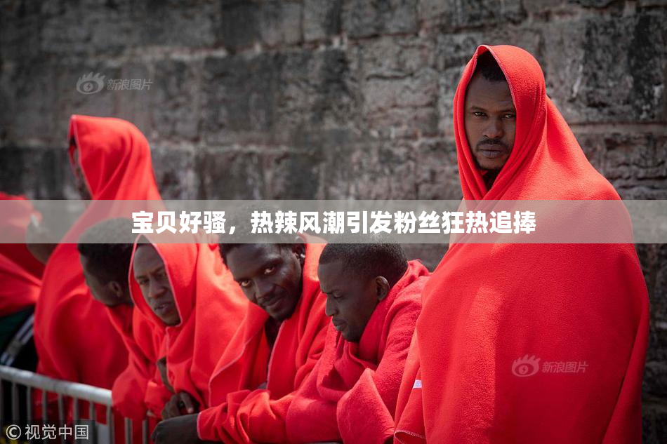 宝贝好骚，热辣风潮引发粉丝狂热追捧