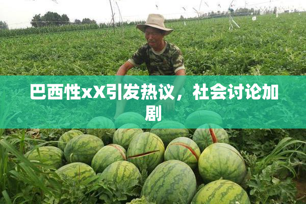 巴西性xX引发热议，社会讨论加剧