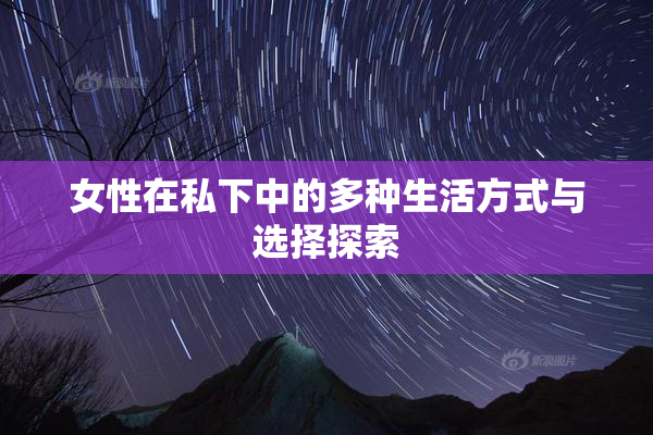 女性在私下中的多种生活方式与选择探索