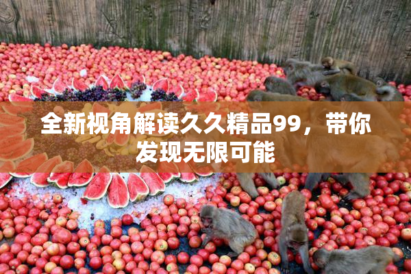 全新视角解读久久精品99，带你发现无限可能