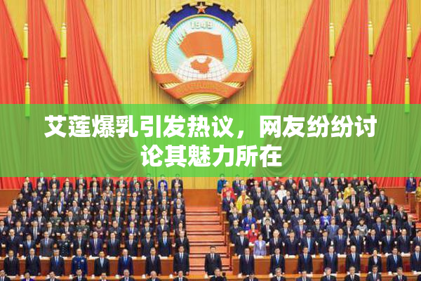艾莲爆乳引发热议，网友纷纷讨论其魅力所在