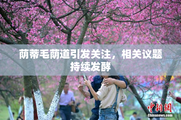 荫蒂毛荫道引发关注，相关议题持续发酵