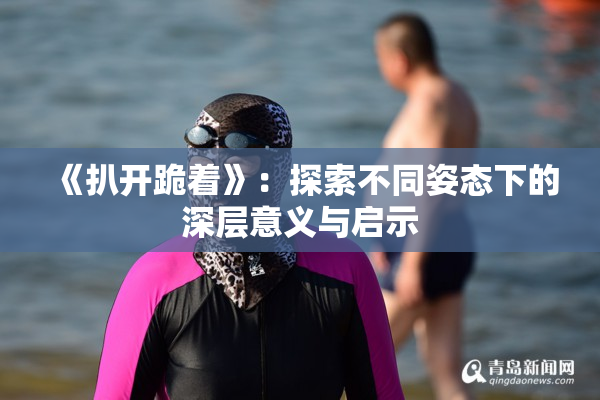 《扒开跪着》：探索不同姿态下的深层意义与启示