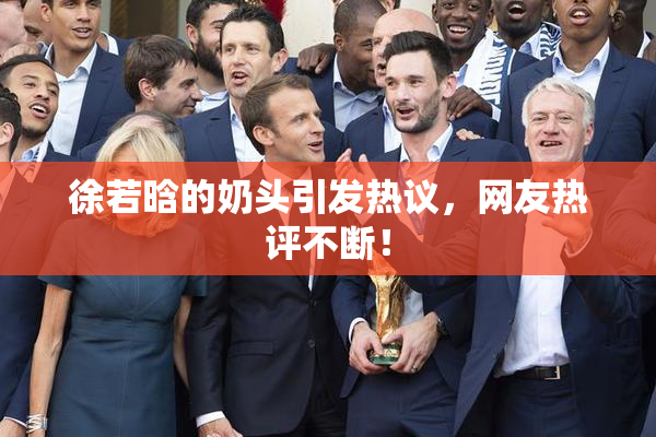徐若晗的奶头引发热议，网友热评不断！