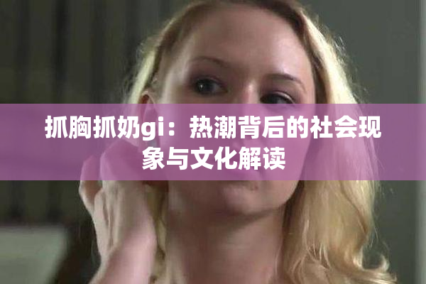 抓胸抓奶gi：热潮背后的社会现象与文化解读