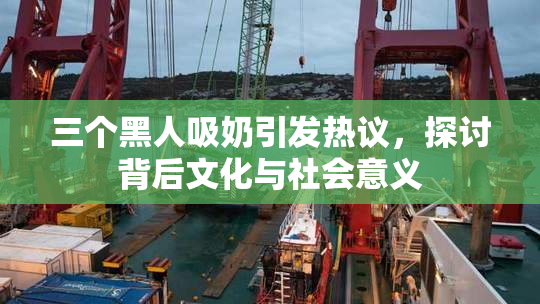 三个黑人吸奶引发热议，探讨背后文化与社会意义