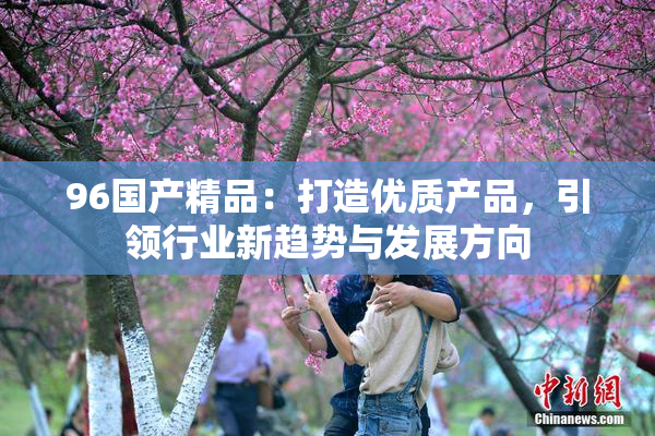 96国产精品：打造优质产品，引领行业新趋势与发展方向