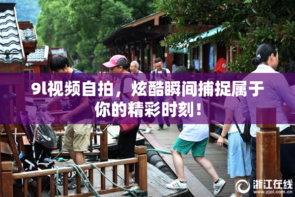 9l视频自拍，炫酷瞬间捕捉属于你的精彩时刻！