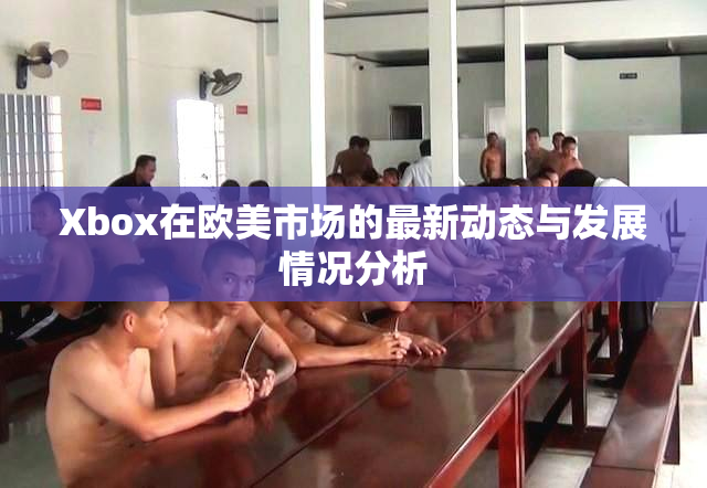 Xbox在欧美市场的最新动态与发展情况分析