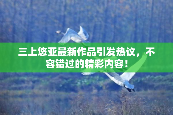 三上悠亚最新作品引发热议，不容错过的精彩内容！