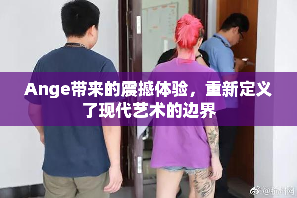 Ange带来的震撼体验，重新定义了现代艺术的边界