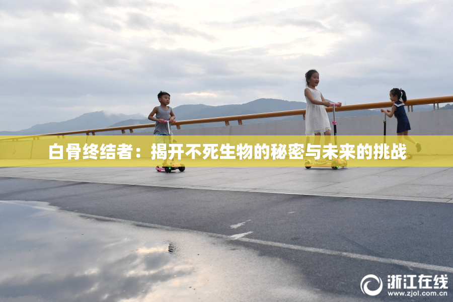 白骨终结者：揭开不死生物的秘密与未来的挑战