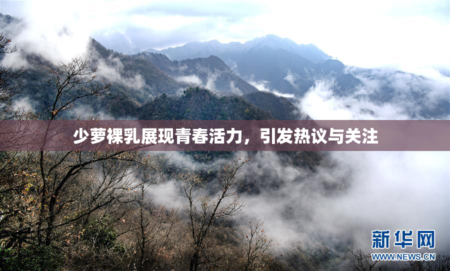 少萝裸乳展现青春活力，引发热议与关注