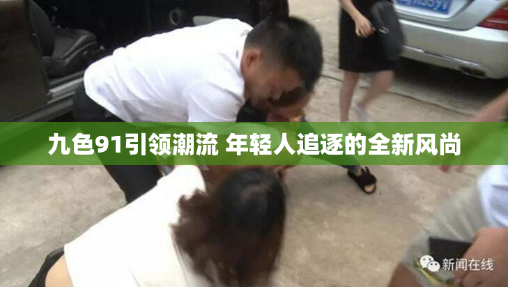 九色91引领潮流 年轻人追逐的全新风尚