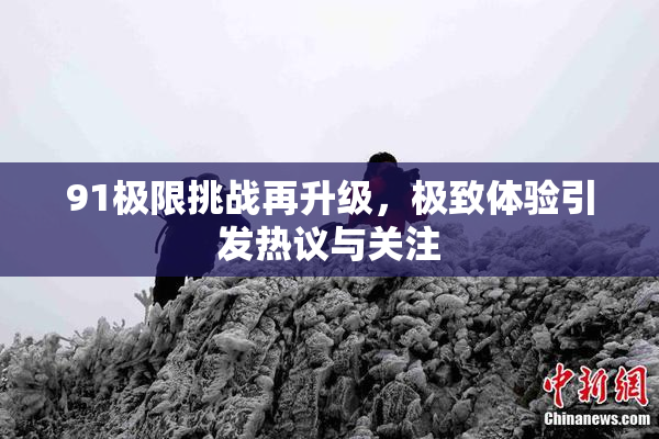91极限挑战再升级，极致体验引发热议与关注