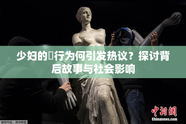 少妇的婬行为何引发热议？探讨背后故事与社会影响