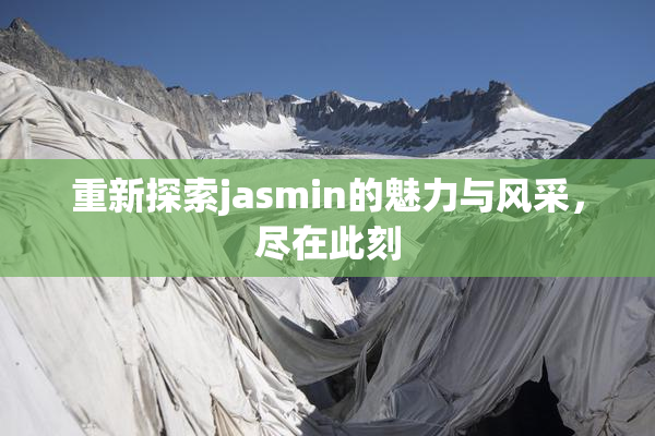 重新探索jasmin的魅力与风采，尽在此刻
