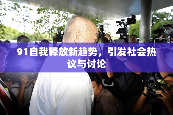 91自我释放新趋势，引发社会热议与讨论