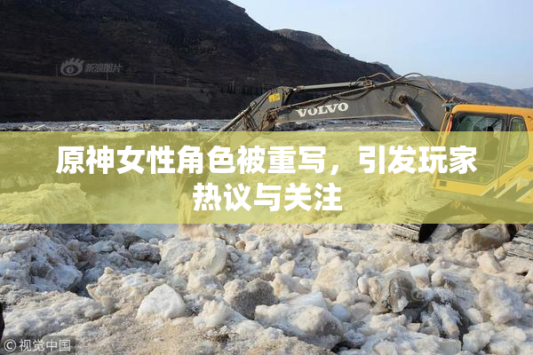 原神女性角色被重写，引发玩家热议与关注