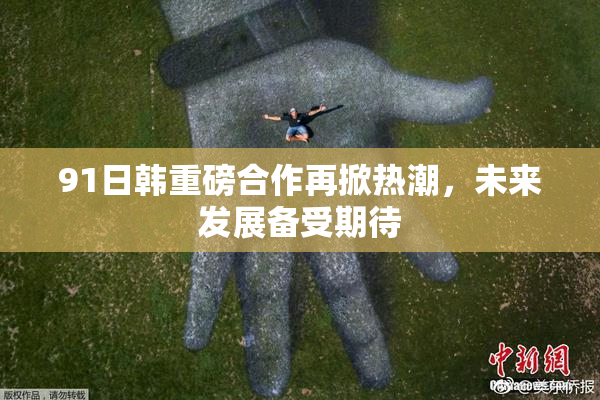 91日韩重磅合作再掀热潮，未来发展备受期待