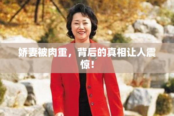 娇妻被肉重，背后的真相让人震惊！
