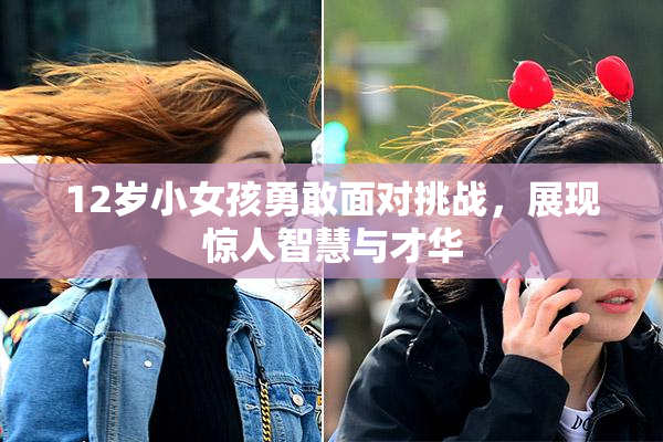 12岁小女孩勇敢面对挑战，展现惊人智慧与才华
