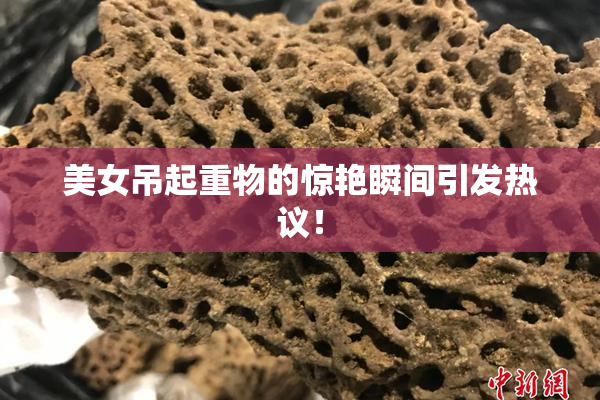 美女吊起重物的惊艳瞬间引发热议！