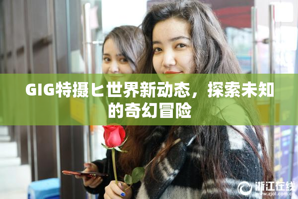GIG特摄ヒ世界新动态，探索未知的奇幻冒险