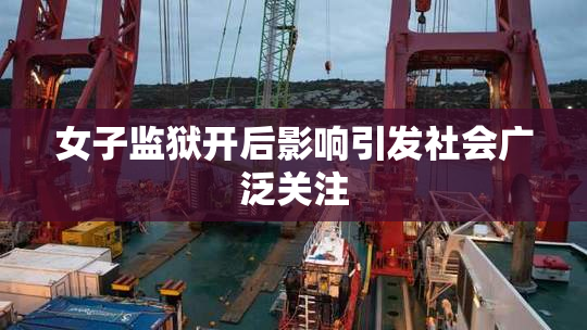 女子监狱开后影响引发社会广泛关注