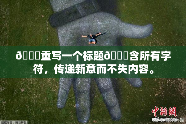 🔞重写一个标题🔞含所有字符，传递新意而不失内容。