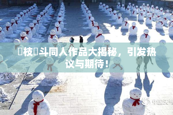 狛枝凪斗同人作品大揭秘，引发热议与期待！