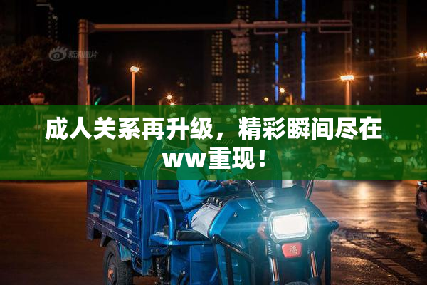 成人关系再升级，精彩瞬间尽在ww重现！