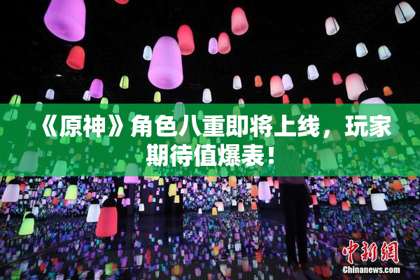 《原神》角色八重即将上线，玩家期待值爆表！