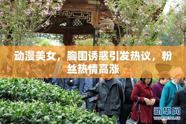 动漫美女，胸围诱惑引发热议，粉丝热情高涨