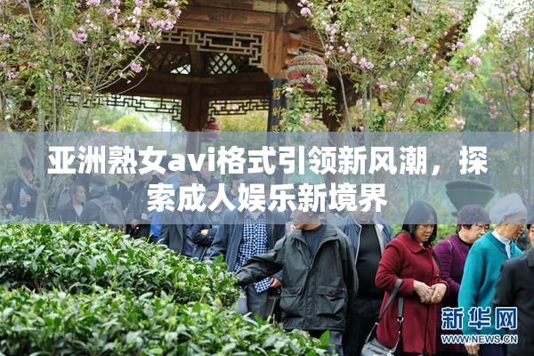 亚洲熟女avi格式引领新风潮，探索成人娱乐新境界