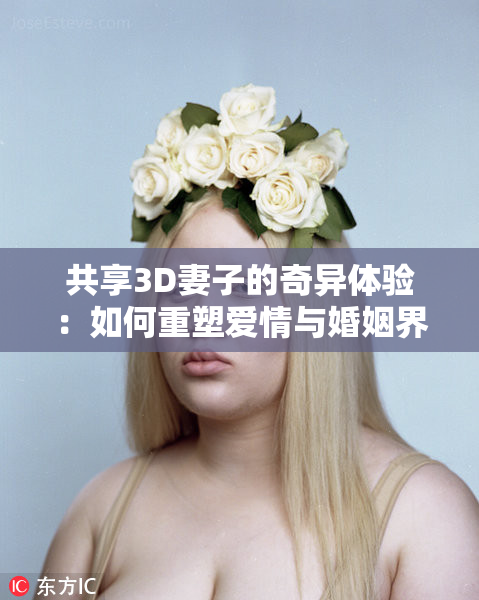 共享3D妻子的奇异体验：如何重塑爱情与婚姻界限