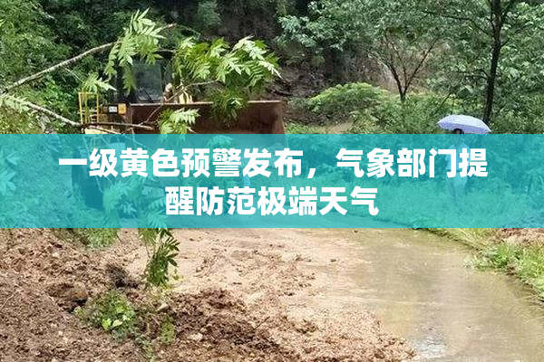 一级黄色预警发布，气象部门提醒防范极端天气