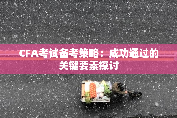 CFA考试备考策略：成功通过的关键要素探讨