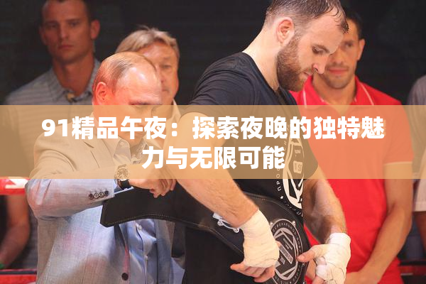 91精品午夜：探索夜晚的独特魅力与无限可能