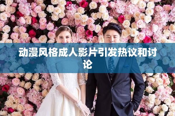 动漫风格成人影片引发热议和讨论