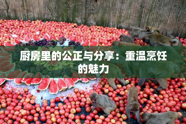 厨房里的公正与分享：重温烹饪的魅力