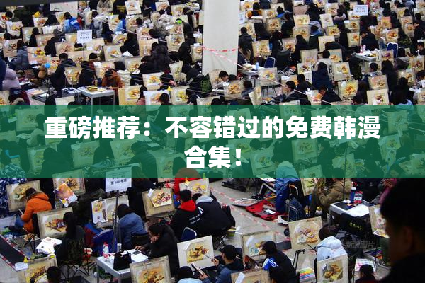 重磅推荐：不容错过的免费韩漫合集！